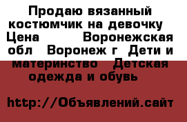 Продаю вязанный костюмчик на девочку › Цена ­ 200 - Воронежская обл., Воронеж г. Дети и материнство » Детская одежда и обувь   